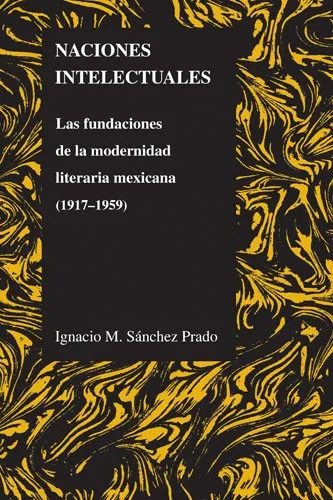 Naciones intelectuales: Las fundaciones de la modernidad literaria mexicana (1917-1959)